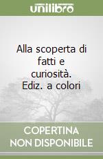 Alla scoperta di fatti e curiosità. Ediz. a colori libro