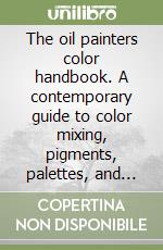 The oil painters color handbook. A contemporary guide to color mixing, pigments, palettes, and harmony