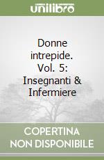 Donne intrepide. Vol. 5: Insegnanti & Infermiere libro