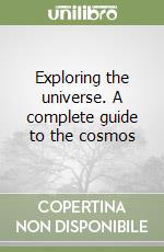 Exploring the universe. A complete guide to the cosmos libro