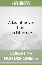 Atlas of never built architecture libro