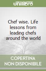 Chef wise. Life lessons from leading chefs around the world libro