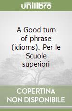 A Good turn of phrase (idioms). Per le Scuole superiori libro