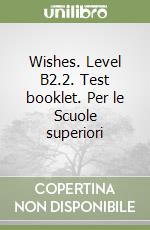 Wishes. Level B2.2. Test booklet. Per le Scuole superiori libro