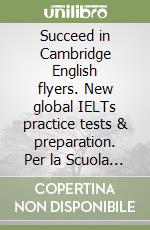 Succeed in Cambridge English flyers. New global IELTs practice tests & preparation. Per la Scuola media libro
