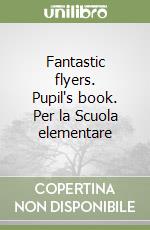 Fantastic flyers. Pupil's book. Per la Scuola elementare libro