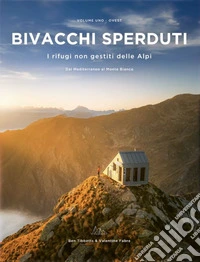 Bivacchi sperduti. I rifugi non gestiti delle Alpi. Vol. 1: Ovest. Dal Mediterraneo al Monte Bianco libro