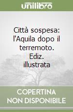 Città sospesa: l'Aquila dopo il terremoto. Ediz. illustrata