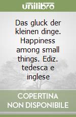 Das gluck der kleinen dinge. Happiness among small things. Ediz. tedesca e inglese libro