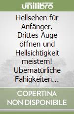 Hellsehen für Anfänger. Drittes Auge öffnen und Hellsichtigkeit meistern! Ubernatürliche Fähigkeiten entdecken mit einfachen und wirksamen Techniken (Selbsthypnose, Astralreisen...)