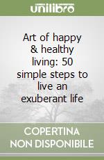 Art of happy & healthy living: 50 simple steps to live an exuberant life