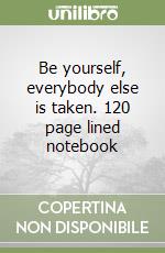 Be yourself, everybody else is taken. 120 page lined notebook