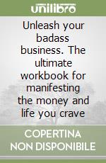 Unleash your badass business. The ultimate workbook for manifesting the money and life you crave