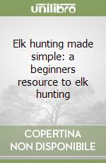 Elk hunting made simple: a beginners resource to elk hunting libro