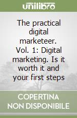 The practical digital marketeer. Vol. 1: Digital marketing. Is it worth it and your first steps