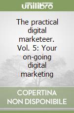 The practical digital marketeer. Vol. 5: Your on-going digital marketing