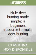 Mule deer hunting made simple: a beginners resource to mule deer hunting libro