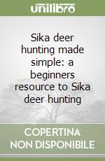 Sika deer hunting made simple: a beginners resource to Sika deer hunting libro