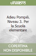 Adieu Pompéi. Niveau 3. Per la Scuola elementare libro