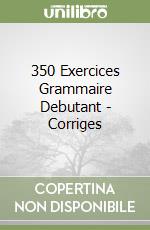 350 Exercices Grammaire Debutant - Corriges libro