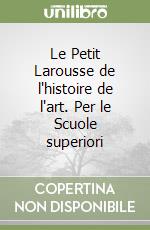 Le Petit Larousse de l'histoire de l'art. Per le Scuole superiori libro