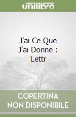 J'ai Ce Que J'ai Donne : Lettr libro