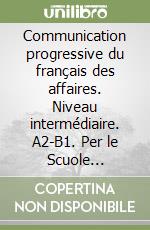 Communication progressive du français des affaires. Niveau intermédiaire. A2-B1. Per le Scuole superiori libro