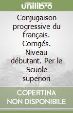 Conjugaison progressive du français. Corrigés. Niveau débutant. Per le Scuole superiori