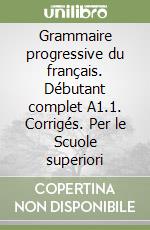 Grammaire progressive du français. Débutant complet A1.1. Corrigés. Per le Scuole superiori