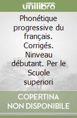 Phonétique progressive du français. Corrigés. Ninveau débutant. Per le Scuole superiori libro