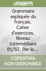Grammaire expliquée du français. Cahier d'exercices. Niveau Intermédiaire B1/B2. Per le Scuole superiori libro