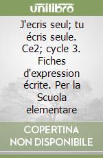 J'ecris seul; tu écris seule. Ce2; cycle 3. Fiches d'expression écrite. Per la Scuola elementare