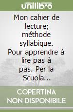 Mon cahier de lecture; méthode syllabique. Pour apprendre à lire pas à pas. Per la Scuola elementare libro