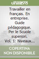 Travailler en français. En entreprise. Guide pédagogique. Per le Scuole superiori. Vol. 1: Niveaux A1/A2 libro