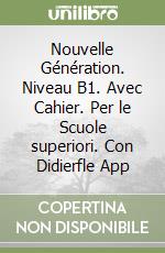 Nouvelle Génération. Niveau B1. Avec Cahier. Per le Scuole superiori. Con Didierfle App libro