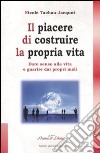 Il piacere di costruire la propria vita. Dare senso alla vita e guarire dai propri mali libro