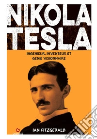 Nikola Tesla. Ingenieur, inventeur et genie visionnaire libro