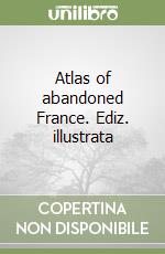 Atlas of abandoned France. Ediz. illustrata libro