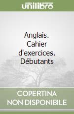 Anglais. Cahier d'exercices. Débutants