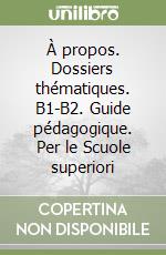 À propos. Dossiers thématiques. B1-B2. Guide pédagogique. Per le Scuole superiori libro