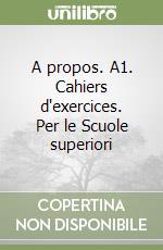 A propos. A1. Cahiers d'exercices. Per le Scuole superiori libro