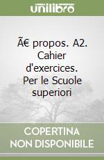 Ã€ propos. A2. Cahier d'exercices. Per le Scuole superiori libro