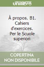 À propos. B1. Cahiers d'exercices. Per le Scuole superiori