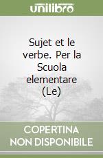 Sujet et le verbe. Per la Scuola elementare (Le)