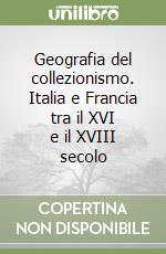 Geografia del collezionismo. Italia e Francia tra il XVI e il XVIII secolo libro