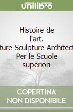 Histoire de l'art. Peinture-Sculpture-Architecture. Per le Scuole superiori libro