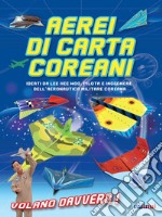 Aerei di carta coreani. Ideati da Lee Hee Woo, pilota e ingegnere dell'aeronautica militare coreana. Ediz. a colori