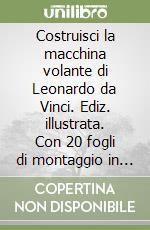 Costruisci la macchina volante di Leonardo da Vinci. Ediz. illustrata. Con 20 fogli di montaggio in cartoncino libro