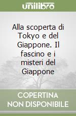 Alla scoperta di Tokyo e del Giappone. Il fascino e i misteri del Giappone libro