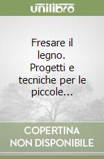 Fresare il legno. Progetti e tecniche per le piccole... libro